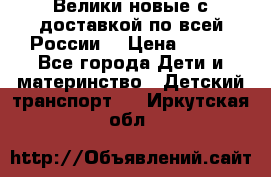 Велики новые с доставкой по всей России  › Цена ­ 700 - Все города Дети и материнство » Детский транспорт   . Иркутская обл.